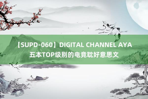 【SUPD-060】DIGITAL CHANNEL AYA 五本TOP级别的电竞耽好意思文