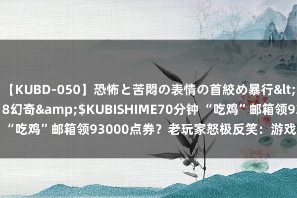 【KUBD-050】恐怖と苦悶の表情の首絞め暴行</a>2013-03-18幻奇&$KUBISHIME70分钟 “吃鸡”邮箱领93000点券？老玩家怒极反笑：游戏总算不必氪了！