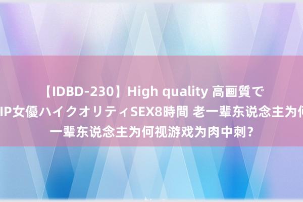 【IDBD-230】High quality 高画質で魅せます！究極のIP女優ハイクオリティSEX8時間 老一辈东说念主为何视游戏为肉中刺？