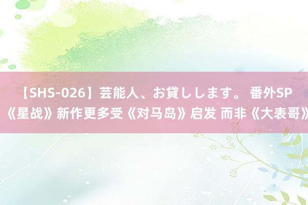 【SHS-026】芸能人、お貸しします。 番外SP 《星战》新作更多受《对马岛》启发 而非《大表哥》