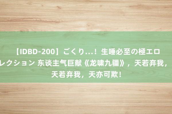 【IDBD-200】ごくり…！生唾必至の極エロボディセレクション 东谈主气巨献《龙啸九疆》，天若弃我，天亦可欺！