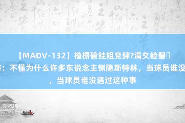 【MADV-132】楂樼礆銈姐兗銉?涓夊崄璺法 蓝军旧将：不懂为什么许多东说念主恻隐斯特林，当球员谁没遇过这种事