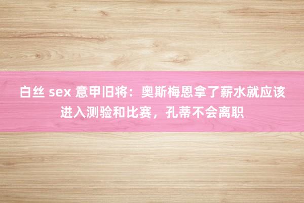 白丝 sex 意甲旧将：奥斯梅恩拿了薪水就应该进入测验和比赛，孔蒂不会离职