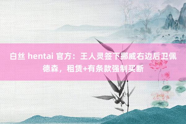 白丝 hentai 官方：王人灵签下挪威右边后卫佩德森，租赁+有条款强制买断