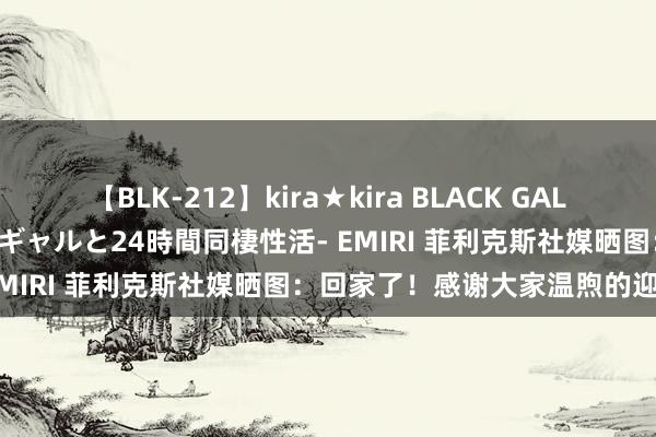 【BLK-212】kira★kira BLACK GAL レンタル痴女GAL-日焼け黒ギャルと24時間同棲性活- EMIRI 菲利克斯社媒晒图：回家了！感谢大家温煦的迎接