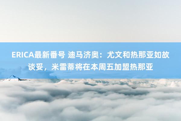 ERICA最新番号 迪马济奥：尤文和热那亚如故谈妥，米雷蒂将在本周五加盟热那亚