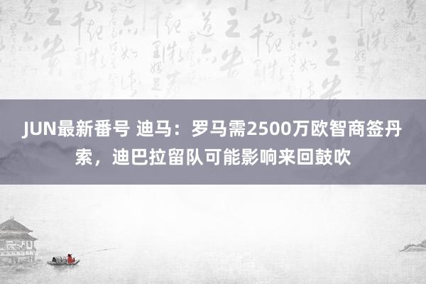 JUN最新番号 迪马：罗马需2500万欧智商签丹索，迪巴拉留队可能影响来回鼓吹