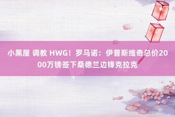 小黑屋 调教 HWG！罗马诺：伊普斯维奇总价2000万镑签下桑德兰边锋克拉克