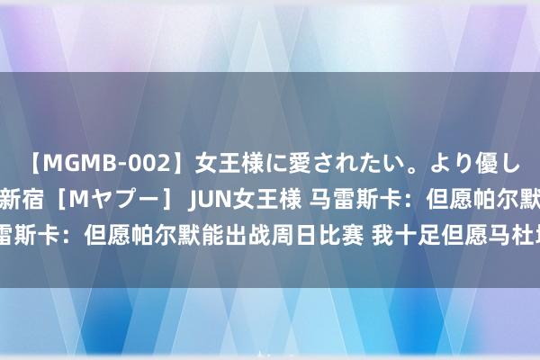 【MGMB-002】女王様に愛されたい。より優しく、よりいやらしく。 新宿［Mヤプー］ JUN女王様 马雷斯卡：但愿帕尔默能出战周日比赛 我十足但愿马杜埃凯留住