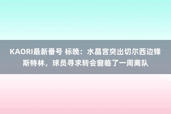 KAORI最新番号 标晚：水晶宫突出切尔西边锋斯特林，球员寻求转会窗临了一周离队