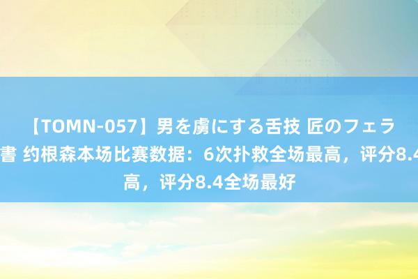 【TOMN-057】男を虜にする舌技 匠のフェラチオ 蛇ノ書 约根森本场比赛数据：6次扑救全场最高，评分8.4全场最好