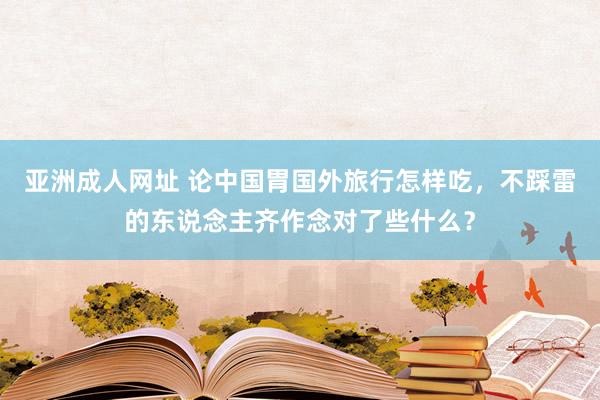 亚洲成人网址 论中国胃国外旅行怎样吃，不踩雷的东说念主齐作念对了些什么？