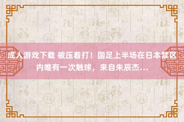 成人游戏下载 被压着打！国足上半场在日本禁区内唯有一次触球，来自朱辰杰…