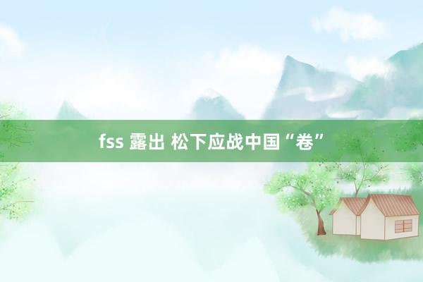 fss 露出 松下应战中国“卷”