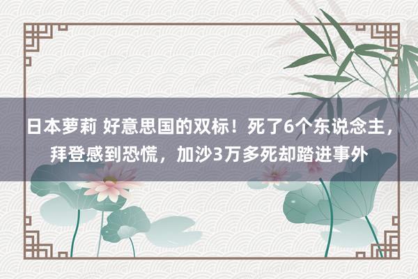 日本萝莉 好意思国的双标！死了6个东说念主，拜登感到恐慌，加沙3万多死却踏进事外