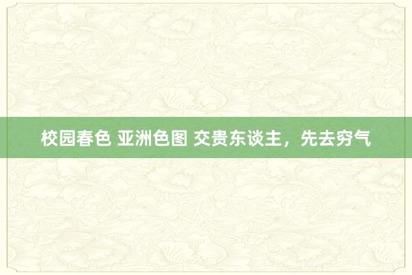 校园春色 亚洲色图 交贵东谈主，先去穷气