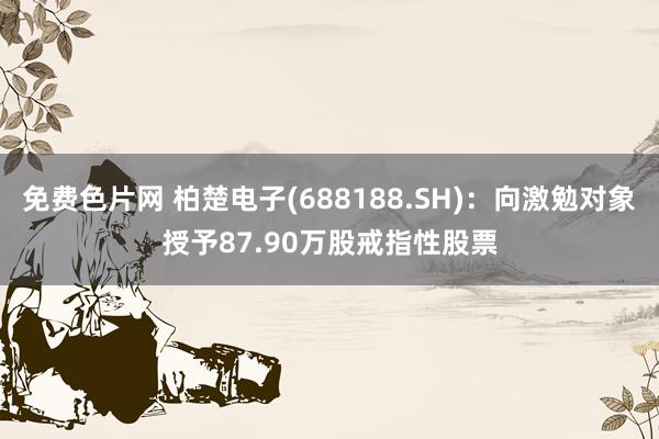 免费色片网 柏楚电子(688188.SH)：向激勉对象授予87.90万股戒指性股票