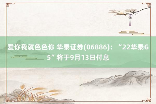 爱你我就色色你 华泰证券(06886)：“22华泰G5”将于9月13日付息