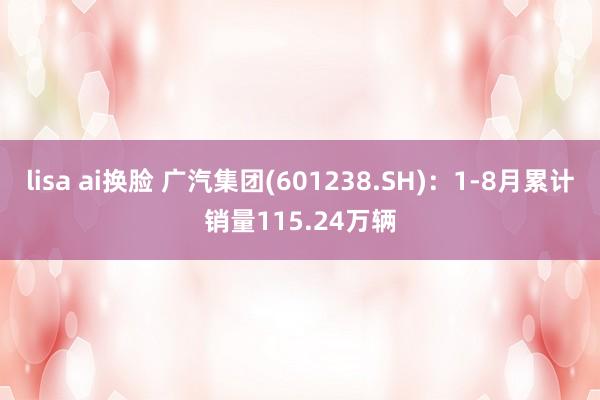 lisa ai换脸 广汽集团(601238.SH)：1-8月累计销量115.24万辆