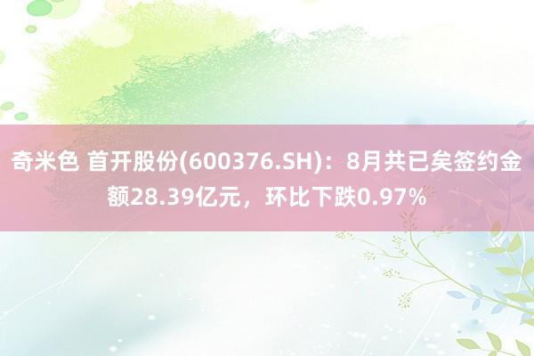 奇米色 首开股份(600376.SH)：8月共已矣签约金额28.39亿元，环比下跌0.97%