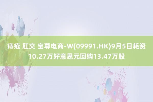 痔疮 肛交 宝尊电商-W(09991.HK)9月5日耗资10.27万好意思元回购13.47万股