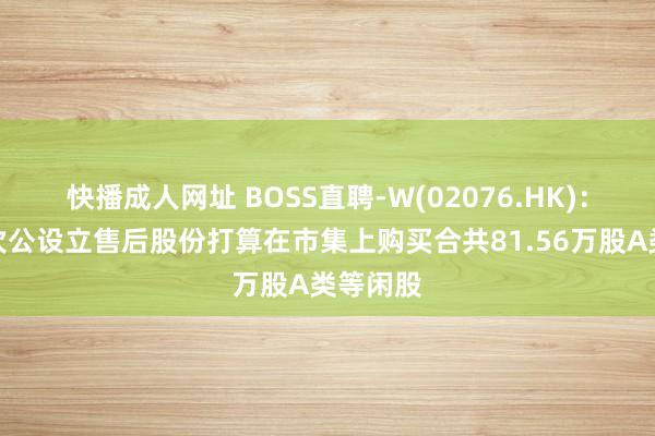 快播成人网址 BOSS直聘-W(02076.HK)：凭据初次公设立售后股份打算在市集上购买合共81.56万股A类等闲股