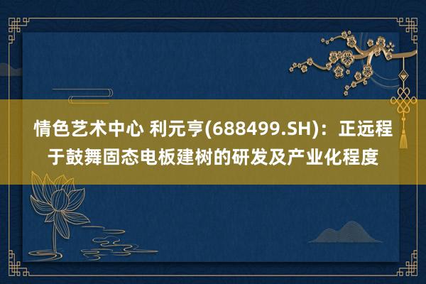 情色艺术中心 利元亨(688499.SH)：正远程于鼓舞固态电板建树的研发及产业化程度