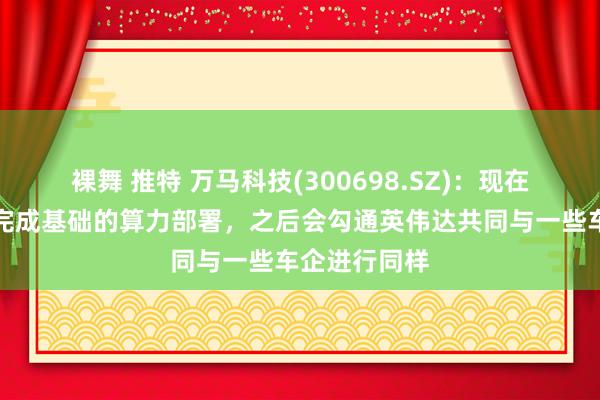 裸舞 推特 万马科技(300698.SZ)：现在瞻望下半年完成基础的算力部署，之后会勾通英伟达共同与一些车企进行同样