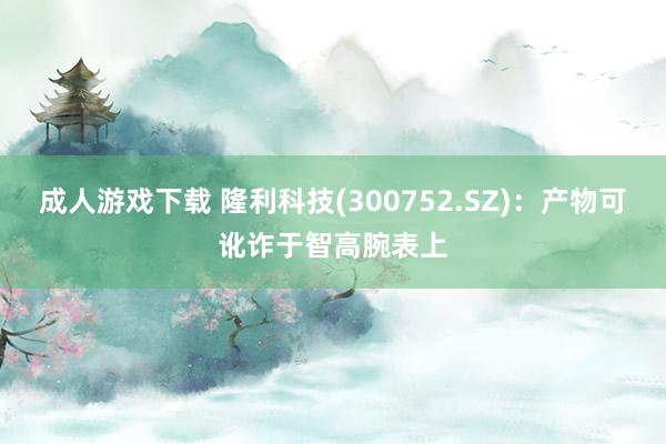 成人游戏下载 隆利科技(300752.SZ)：产物可讹诈于智高腕表上