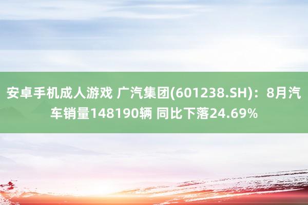 安卓手机成人游戏 广汽集团(601238.SH)：8月汽车销量148190辆 同比下落24.69%