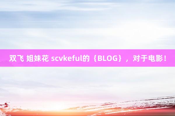 双飞 姐妹花 scvkeful的｛BLOG｝，对于电影！