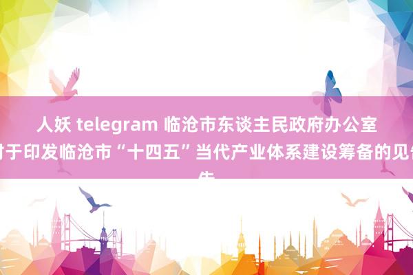 人妖 telegram 临沧市东谈主民政府办公室对于印发临沧市“十四五”当代产业体系建设筹备的见告