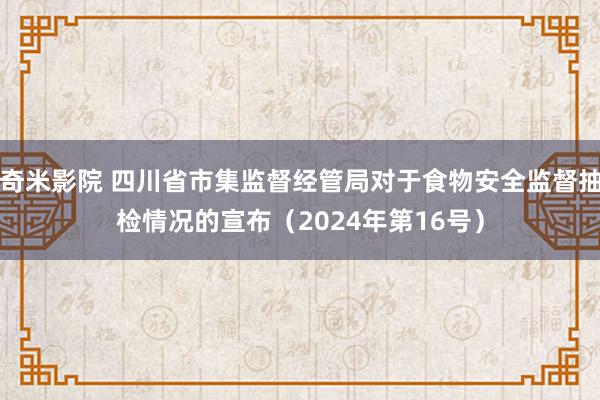 奇米影院 四川省市集监督经管局对于食物安全监督抽检情况的宣布（2024年第16号）