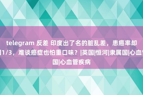 telegram 反差 印度出了名的脏乱差，患癌率却是我国1/3，难谈癌症也怕重口味？|英国|恒河|隶属国|心血管疾病