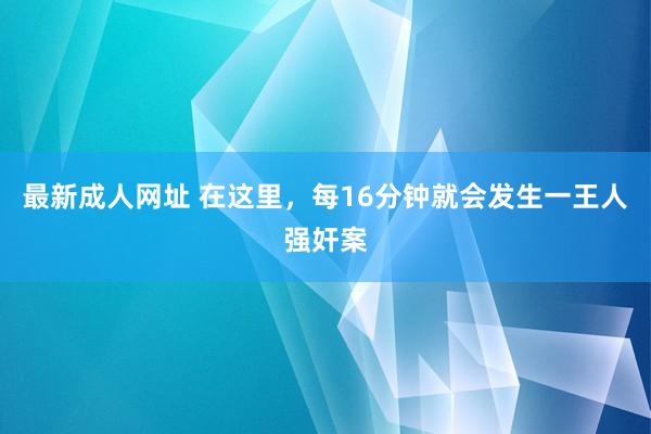 最新成人网址 在这里，每16分钟就会发生一王人强奸案