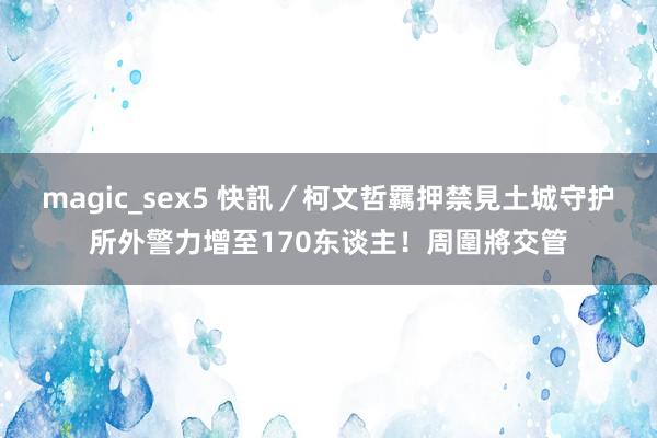 magic_sex5 快訊／柯文哲羈押禁見　土城守护所外警力增至170东谈主！周圍將交管