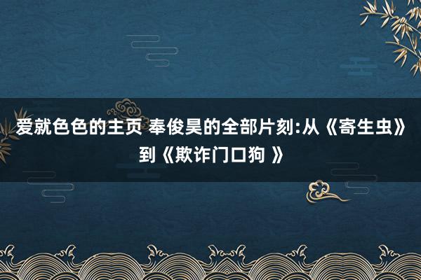 爱就色色的主页 奉俊昊的全部片刻:从《寄生虫》到《欺诈门口狗 》