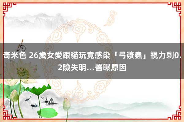 奇米色 26歲女愛跟貓玩竟感染「弓漿蟲」　視力剩0.2險失明...醫曝原因