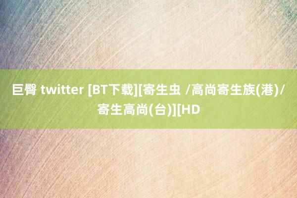 巨臀 twitter [BT下载][寄生虫 /高尚寄生族(港)/寄生高尚(台)][HD