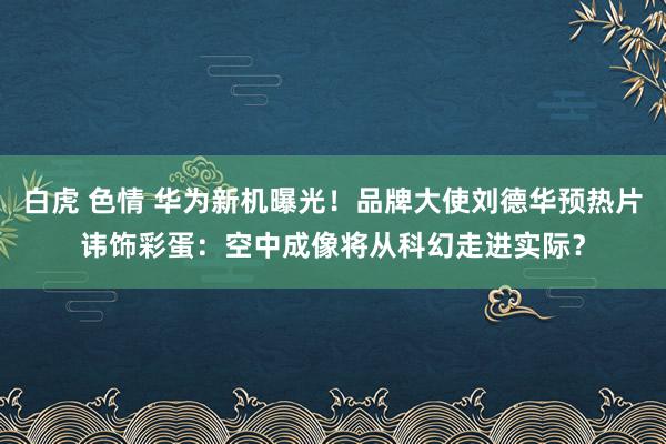 白虎 色情 华为新机曝光！品牌大使刘德华预热片讳饰彩蛋：空中成像将从科幻走进实际？