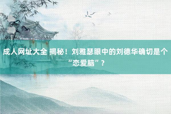 成人网址大全 揭秘！刘雅瑟眼中的刘德华确切是个“恋爱脑”？