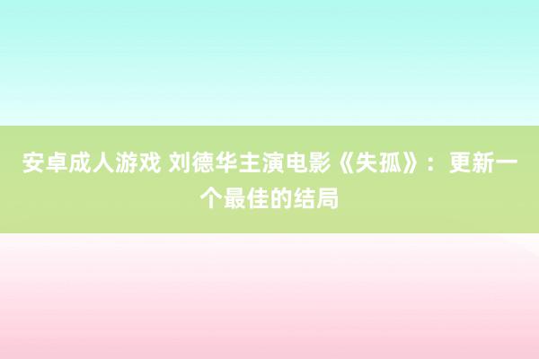 安卓成人游戏 刘德华主演电影《失孤》：更新一个最佳的结局