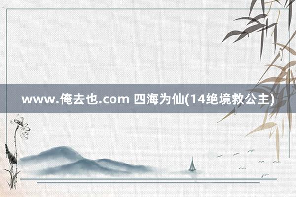 www.俺去也.com 四海为仙(14绝境救公主)