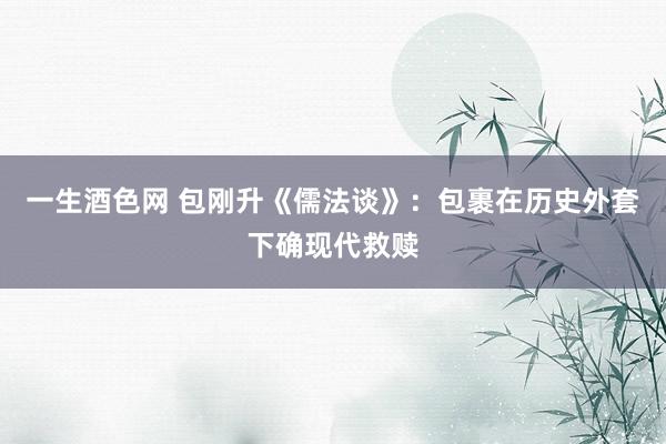 一生酒色网 包刚升《儒法谈》：包裹在历史外套下确现代救赎