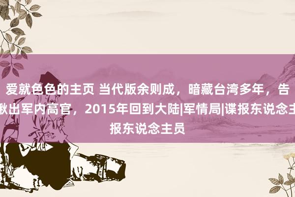 爱就色色的主页 当代版余则成，暗藏台湾多年，告捷揪出军内高官，2015年回到大陆|军情局|谍报东说念主员