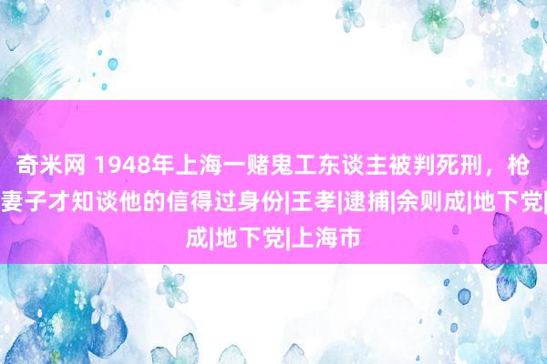 奇米网 1948年上海一赌鬼工东谈主被判死刑，枪响后，妻子才知谈他的信得过身份|王孝|逮捕|余则成|地下党|上海市