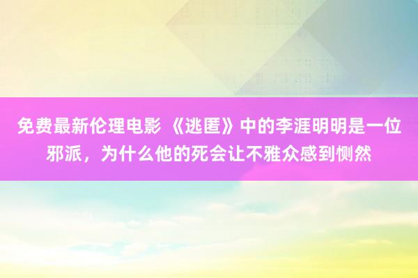 免费最新伦理电影 《逃匿》中的李涯明明是一位邪派，为什么他的死会让不雅众感到恻然