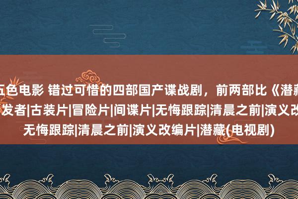 五色电影 错过可惜的四部国产谍战剧，前两部比《潜藏》更耐看|柳云龙|揭发者|古装片|冒险片|间谍片|无悔跟踪|清晨之前|演义改编片|潜藏(电视剧)