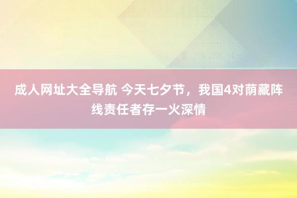 成人网址大全导航 今天七夕节，我国4对荫藏阵线责任者存一火深情