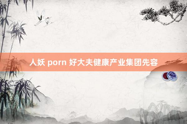 人妖 porn 好大夫健康产业集团先容